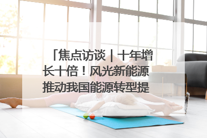 焦点访谈｜十年增长十倍！风光新能源推动我国能源转型提质焕“新”
