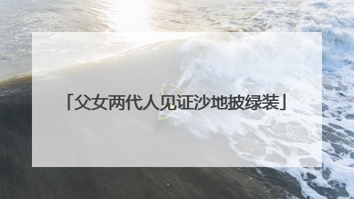 父女两代人见证沙地披绿装
