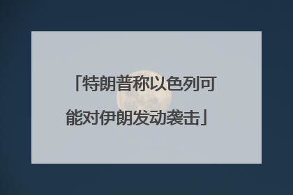 特朗普称以色列可能对伊朗发动袭击