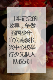 牢记党的教导，争做强国少年 宜宾南溪长兴中心校举行少先队入队仪式
