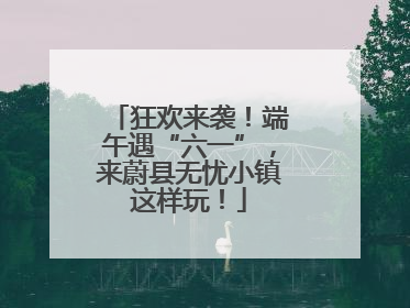 狂欢来袭！端午遇“六一”，来蔚县无忧小镇这样玩！