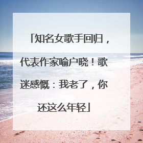 知名女歌手回归，代表作家喻户晓！歌迷感慨：我老了，你还这么年轻