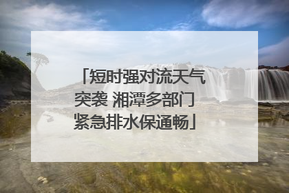 短时强对流天气突袭 湘潭多部门紧急排水保通畅