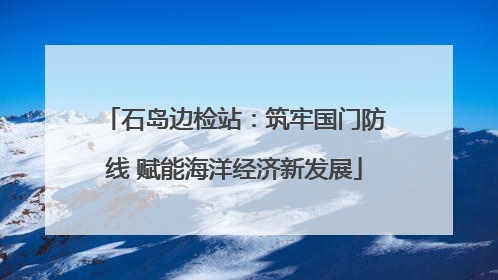 石岛边检站：筑牢国门防线 赋能海洋经济新发展