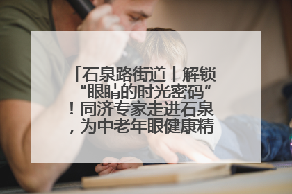 石泉路街道丨解锁“眼睛的时光密码”！同济专家走进石泉，为中老年眼健康精准“护航”
