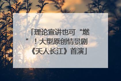 理论宣讲也可“燃”！大型原创情景剧《天人长江》首演