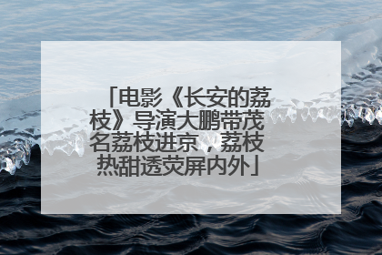 电影《长安的荔枝》导演大鹏带茂名荔枝进京，荔枝热甜透荧屏内外
