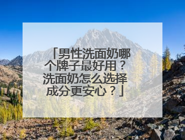 男性洗面奶哪个牌子最好用？洗面奶怎么选择成分更安心？