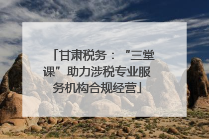 甘肃税务：“三堂课”助力涉税专业服务机构合规经营