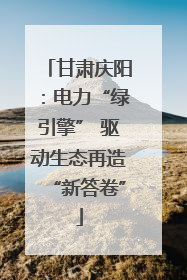 甘肃庆阳：电力“绿引擎” 驱动生态再造“新答卷”