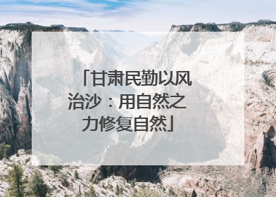 甘肃民勤以风治沙：用自然之力修复自然