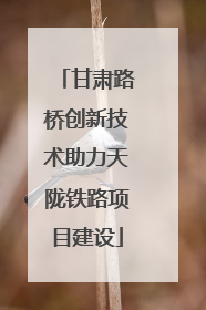 甘肃路桥创新技术助力天陇铁路项目建设