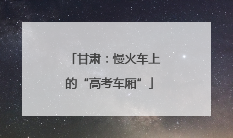 甘肃：慢火车上的“高考车厢”