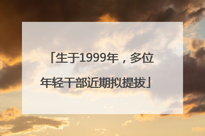 生于1999年，多位年轻干部近期拟提拔