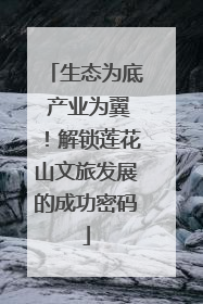 生态为底 产业为翼！解锁莲花山文旅发展的成功密码