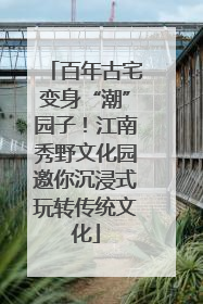 百年古宅变身“潮”园子！江南秀野文化园邀你沉浸式玩转传统文化