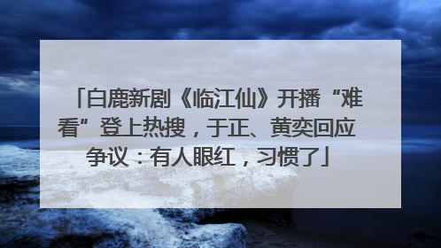 白鹿新剧《临江仙》开播“难看”登上热搜，于正、黄奕回应争议：有人眼红，习惯了