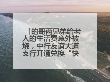 的哥两兄弟给老人的生活费意外被烧，中行友谊大道支行开通兑换“快车道”