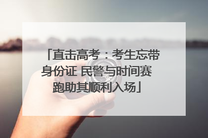 直击高考：考生忘带身份证 民警与时间赛跑助其顺利入场