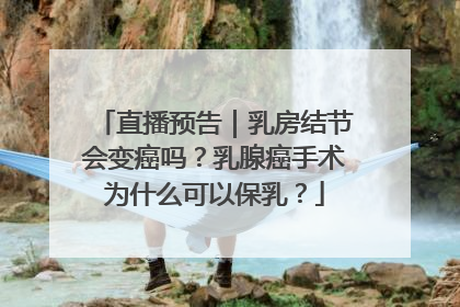 直播预告｜乳房结节会变癌吗？乳腺癌手术为什么可以保乳？