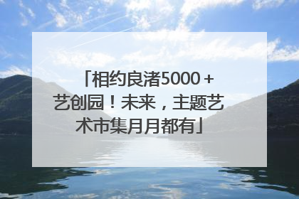 相约良渚5000＋艺创园！未来，主题艺术市集月月都有