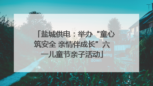 盐城供电：举办“童心筑安全 亲情伴成长”六一儿童节亲子活动