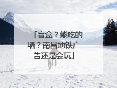 盲盒？能吃的墙？南昌地铁广告还是会玩
