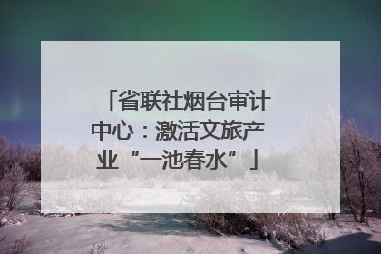 省联社烟台审计中心：激活文旅产业“一池春水”