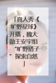 真人秀《旷野星球》开播，魏大勋王安宇组“旷野搭子”探索自然