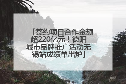 签约项目合作金额超220亿元！德阳城市品牌推广活动无锡站成绩单出炉