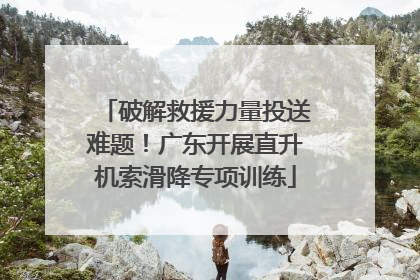 破解救援力量投送难题！广东开展直升机索滑降专项训练