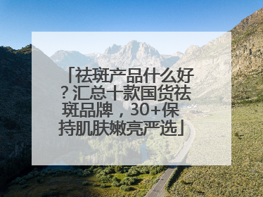祛斑产品什么好？汇总十款国货祛斑品牌，30+保持肌肤嫩亮严选