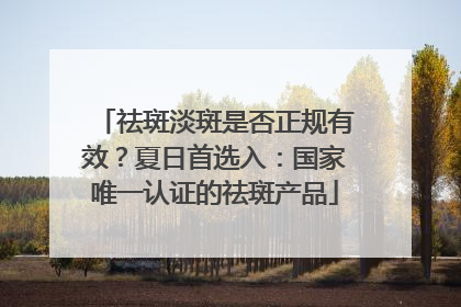 祛斑淡斑是否正规有效？夏日首选入：国家唯一认证的祛斑产品