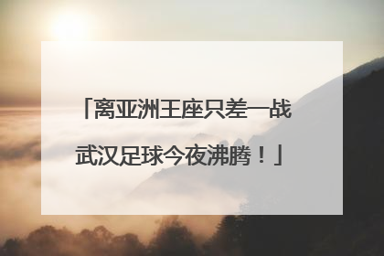 离亚洲王座只差一战 武汉足球今夜沸腾！