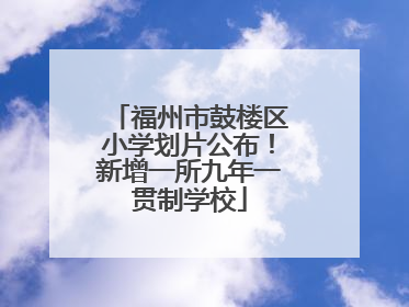 福州市鼓楼区小学划片公布！新增一所九年一贯制学校