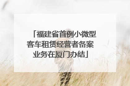 福建省首例小微型客车租赁经营者备案业务在厦门办结