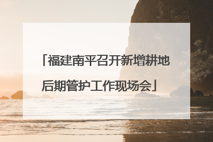 福建南平召开新增耕地后期管护工作现场会