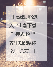 福建即将进入“上蒸下煮”模式 这些养生知识陪你过“苦夏”