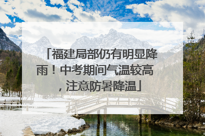 福建局部仍有明显降雨！中考期间气温较高，注意防暑降温