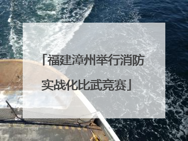 福建漳州举行消防实战化比武竞赛