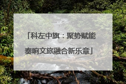 科左中旗：聚势赋能 奏响文旅融合新乐章