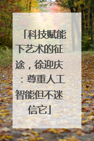 科技赋能下艺术的征途，徐迎庆：尊重人工智能但不迷信它