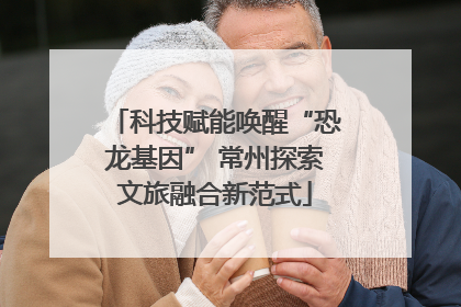 科技赋能唤醒“恐龙基因” 常州探索文旅融合新范式