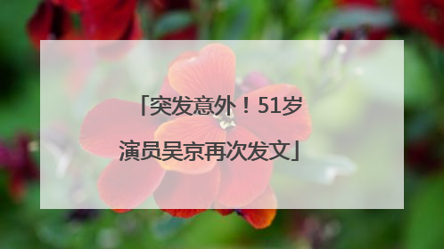 突发意外！51岁演员吴京再次发文