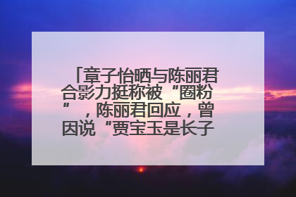 章子怡晒与陈丽君合影力挺称被“圈粉”，陈丽君回应，曾因说“贾宝玉是长子长孙”惹争议