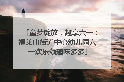 童梦绽放，趣享六一：福莱山街道中心幼儿园六一欢乐颂趣味多多