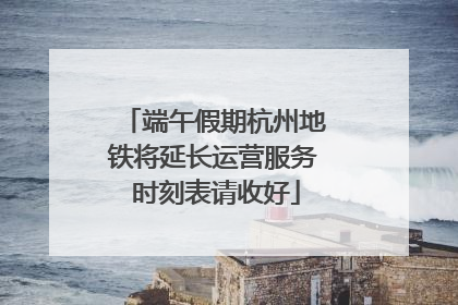 端午假期杭州地铁将延长运营服务 时刻表请收好