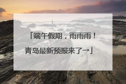 端午假期，雨雨雨！青岛最新预报来了→