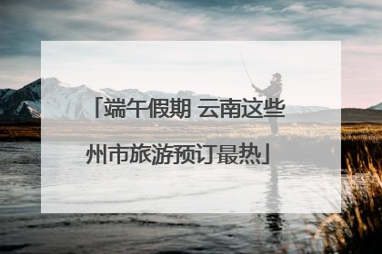 端午假期 云南这些州市旅游预订最热