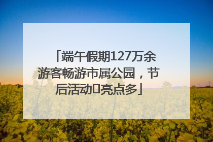端午假期127万余游客畅游市属公园，节后活动﻿亮点多